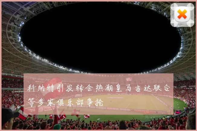 科纳特引发转会热潮皇马吉达联合等多家俱乐部争抢