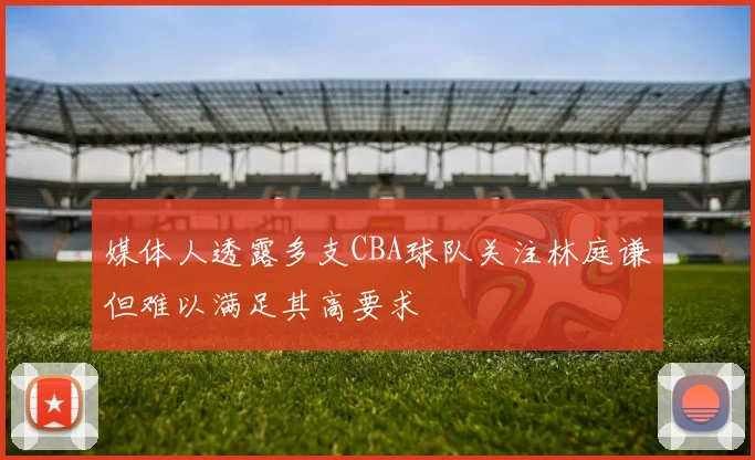 媒体人透露多支CBA球队关注林庭谦但难以满足其高要求