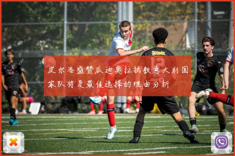 皮尔洛盛赞瓜迪奥拉执教意大利国家队将是最佳选择的理由分析