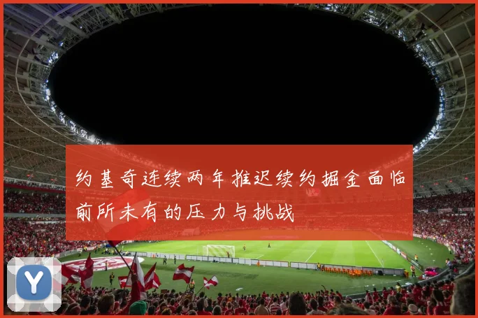 约基奇连续两年推迟续约掘金面临前所未有的压力与挑战