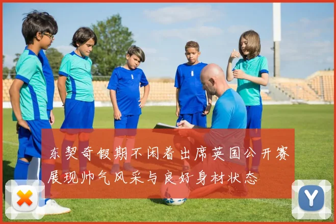 东契奇假期不闲着出席英国公开赛展现帅气风采与良好身材状态