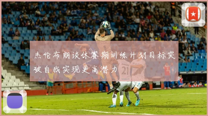 杰伦布朗谈休赛期训练计划目标突破自我实现更高潜力