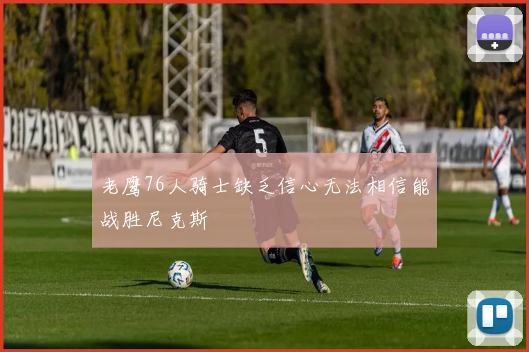 老鹰76人骑士缺乏信心无法相信能战胜尼克斯