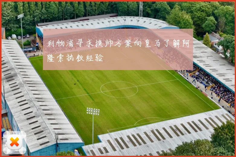 利物浦寻求换帅方案向皇马了解阿隆索执教经验