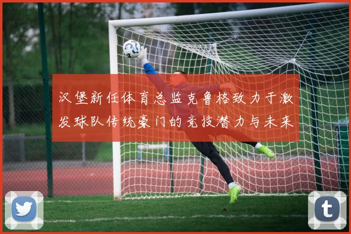 汉堡新任体育总监克鲁格致力于激发球队传统豪门的竞技潜力与未来发展