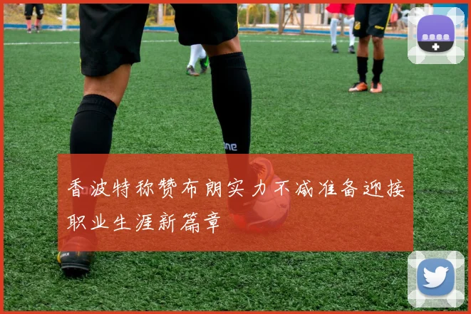 香波特称赞布朗实力不减准备迎接职业生涯新篇章