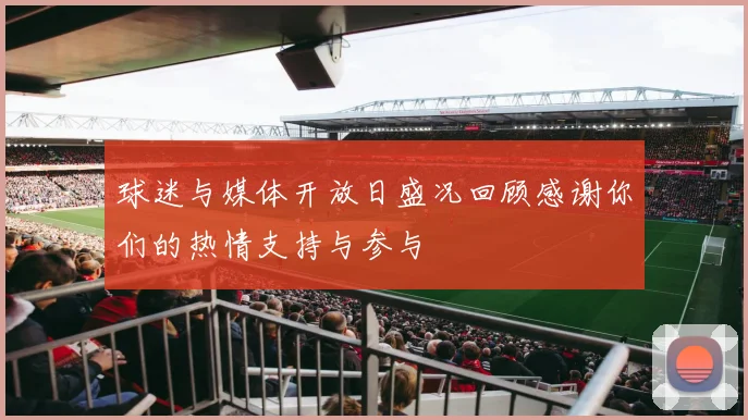 球迷与媒体开放日盛况回顾感谢你们的热情支持与参与