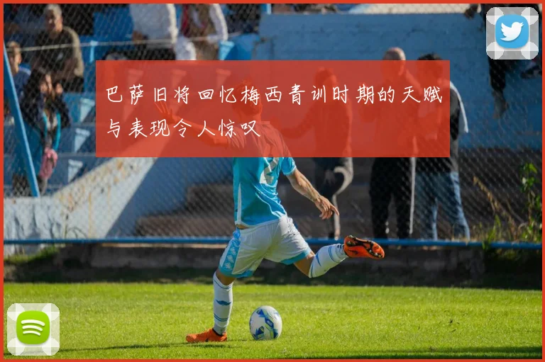 巴萨旧将回忆梅西青训时期的天赋与表现令人惊叹