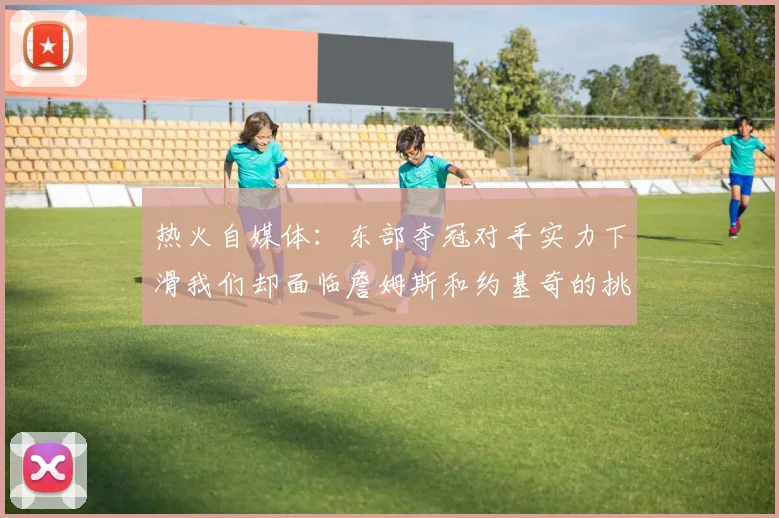 热火自媒体：东部夺冠对手实力下滑我们却面临詹姆斯和约基奇的挑战