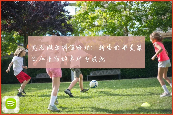 克尼佩尔调侃哈珀：新秀们都羡慕你和卡布的光环与成就