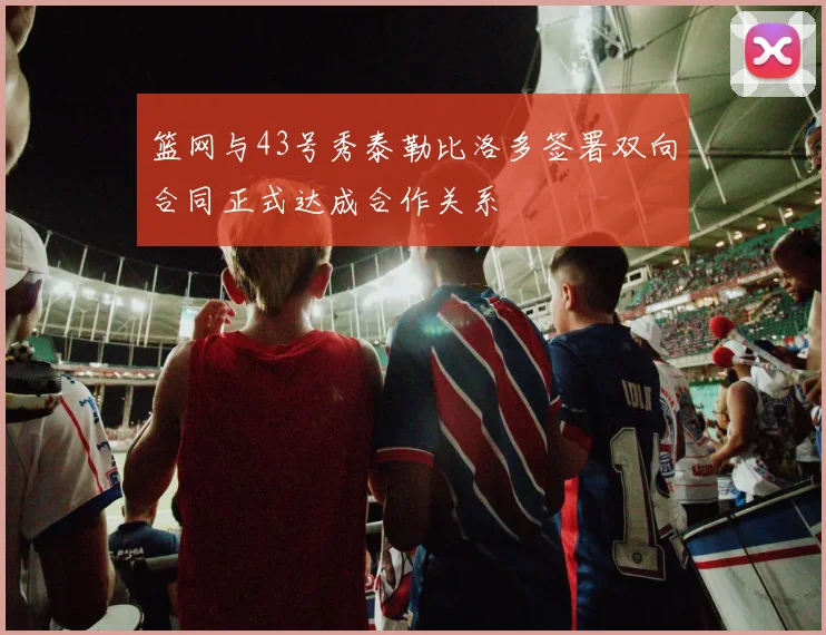 篮网与43号秀泰勒比洛多签署双向合同正式达成合作关系
