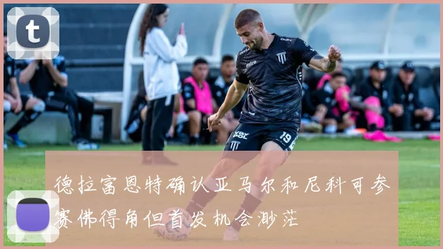 德拉富恩特确认亚马尔和尼科可参赛佛得角但首发机会渺茫
