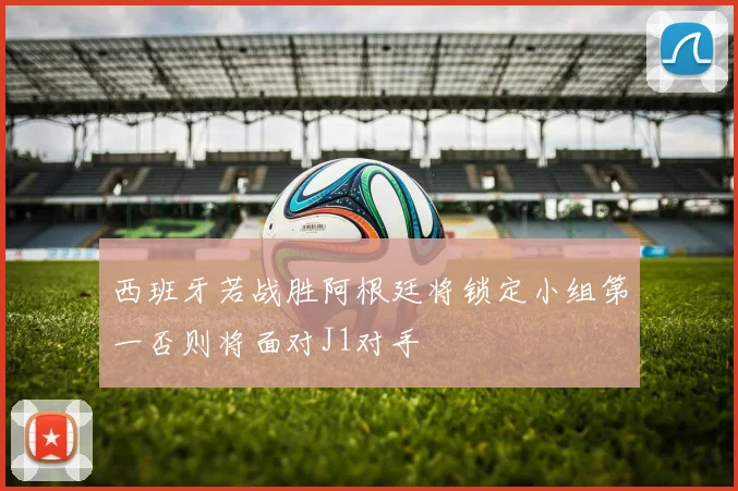 西班牙若战胜阿根廷将锁定小组第一否则将面对J1对手