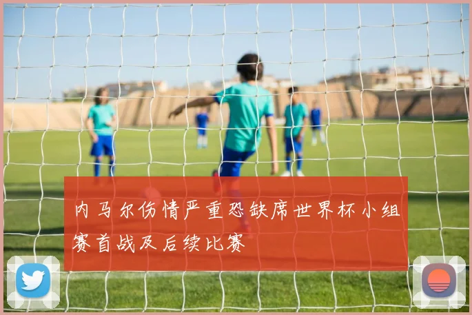 内马尔伤情严重恐缺席世界杯小组赛首战及后续比赛