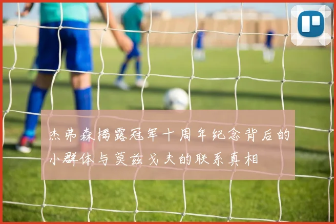 杰弗森揭露冠军十周年纪念背后的小群体与莫兹戈夫的联系真相