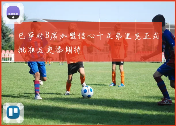 巴萨对B席加盟信心十足弗里克正式批准后更添期待